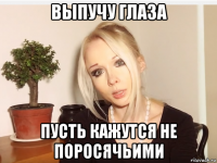 выпучу глаза пусть кажутся не поросячьими
