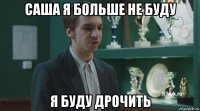саша я больше не буду я буду дрочить