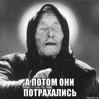  а потом они потрахались