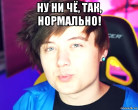 ну ни чё, так, нормально! 