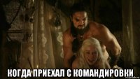  когда приехал с командировки