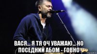  вася... я тя оч уважаю... но поседний абом - говно