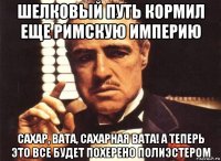 шелковый путь кормил еще римскую империю сахар, вата, сахарная вата! а теперь это все будет похерено полиэстером