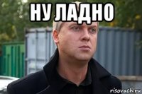 ну ладно 