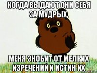 когда выдают они себя за мудрых, меня знобит от мелких изречений и истин их