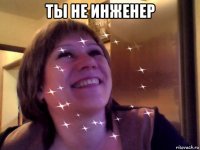 ты не инженер 