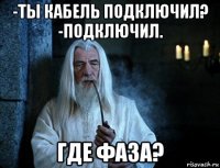 -ты кабель подключил? -подключил. где фаза?