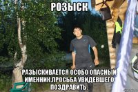 розыск разыскивается особо опасный именник.просьба увидевшего поздравить.