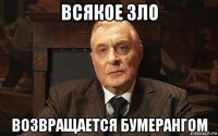 всякое зло возвращается бумерангом