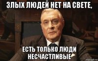 злых людей нет на свете, есть только люди несчастливые