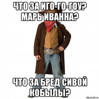 что за иго-го-гоу? марь иванна? что за бред сивой кобылы?