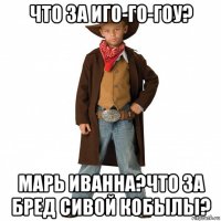 что за иго-го-гоу? марь иванна?что за бред сивой кобылы?