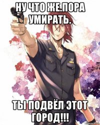 ну что же.пора умирать. ты подвёл этот город!!!