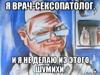 я врач-сексопатолог. и я не делаю из этого шумихи.