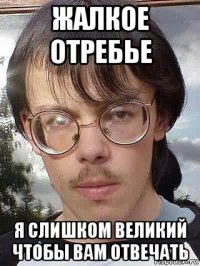 жалкое отребье я слишком великий чтобы вам отвечать