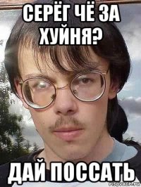 серёг чё за хуйня? дай поссать