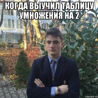 когда выучил таблицу умножения на 2 