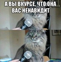 а вы вкурсе, что она вас ненавидит 