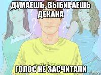 думаешь, выбираешь декана голос не засчитали