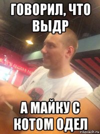 говорил, что выдр а майку с котом одел