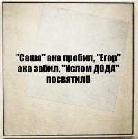 "Саша" ака пробил, "Егор" ака забил, "Ислом ДОДА" посвятил!!