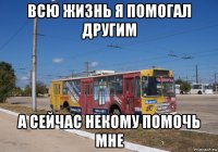 всю жизнь я помогал другим а сейчас некому помочь мне
