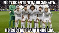 могу всё что угодно забыть. но состав реала никогда.