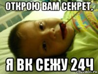 открою вам секрет, я вк сежу 24ч