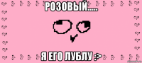 розовый..... я его лублу :>