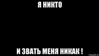 я никто и звать меня никак !