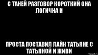 с таней разговор короткий она логична и проста поставил лайк татьяне с татьяной и живи