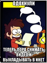 одохнули теперь пора снимать видео и выкладывать в инет