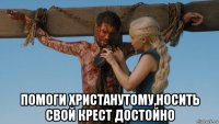  помоги христанутому,носить свой крест достойно