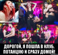  дорогой, я пошла в клуб. потанцую и сразу домой!