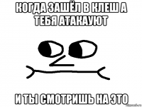 когда зашёл в клеш а тебя атакауют и ты смотришь на это