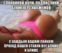спокойной ночи, подписчики букмекерских мемов с каждым вашим лайком проход вашей ставки все ближе и ближе