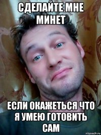 сделайте мне минет если окажеться что я умею готовить сам