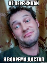 не переживай я вовремя достал