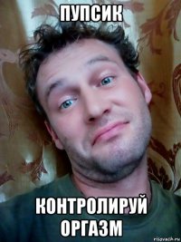 пупсик контролируй оргазм