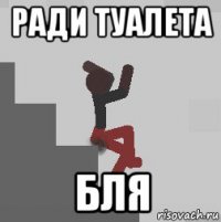 ради туалета бля
