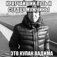кратчайший путь к сердцу мужчины — это кулак вадима