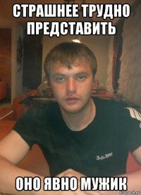 страшнее трудно представить оно явно мужик