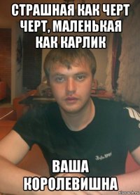 страшная как черт черт, маленькая как карлик ваша королевишна