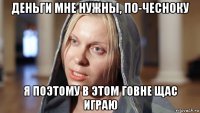 деньги мне нужны, по-чесноку я поэтому в этом говне щас играю