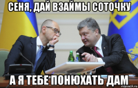 сеня, дай взаймы соточку а я тебе понюхать дам