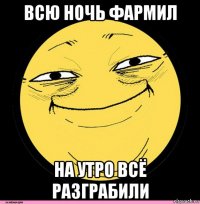 всю ночь фармил на утро всё разграбили