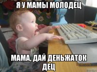 я у мамы молодец мама, дай деньжаток дец