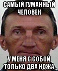самый гуманный человек у меня с собой только два ножа