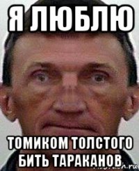 я люблю томиком толстого бить тараканов