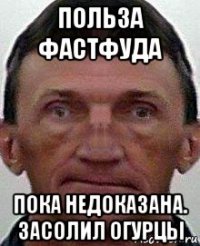 польза фастфуда пока недоказана. засолил огурцы